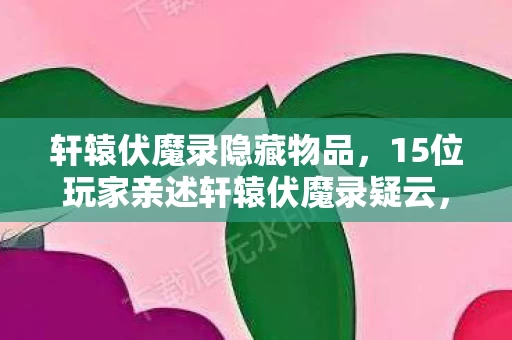 轩辕伏魔录隐藏物品，15位玩家亲述轩辕伏魔录疑云，这设定，真让人绷不住了！
