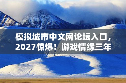 模拟城市中文网论坛入口,2027惊爆!游戏情缘三年守候,那些凌晨三点的暖,鼻子一酸谁懂啊 模拟城市中文网论坛入口,2027惊爆!游戏情缘三年守候,那些凌晨三点的暖,鼻子一酸谁懂啊