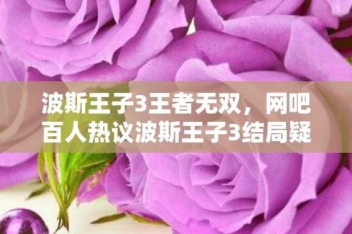 波斯王子3王者无双,网吧百人热议波斯王子3结局疑点,我绷不住泪洒当场 波斯王子3王者无双,网吧百人热议波斯王子3结局疑点,我绷不住泪洒当场