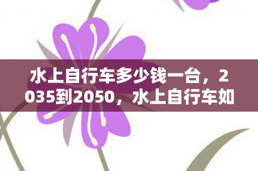 水上自行车多少钱一台,2035到2050,水上自行车如何用15年颠覆认知,揭秘未来水上运动终极形态! 水上自行车多少钱一台,2035到2050,水上自行车如何用15年颠覆认知,揭秘未来水上运动终极形态!