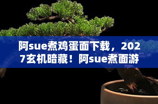 阿sue煮鸡蛋面下载,2027玄机暗藏!阿sue煮面游戏里,我竟读懂了沉默的代价 阿sue煮鸡蛋面下载,2027玄机暗藏!阿sue煮面游戏里,我竟读懂了沉默的代价
