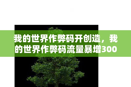 我的世界作弊码开创造,我的世界作弊码流量暴增300倍背后,资本疑云密布,玩家心寒退场 我的世界作弊码开创造,我的世界作弊码流量暴增300倍背后,资本疑云密布,玩家心寒退场