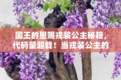 国王的恩赐戎装公主秘籍,代码量超载!当戎装公主的暗线触发,你的神经突触正在头皮发麻地重构 国王的恩赐戎装公主秘籍,代码量超载!当戎装公主的暗线触发,你的神经突触正在头皮发麻地重构