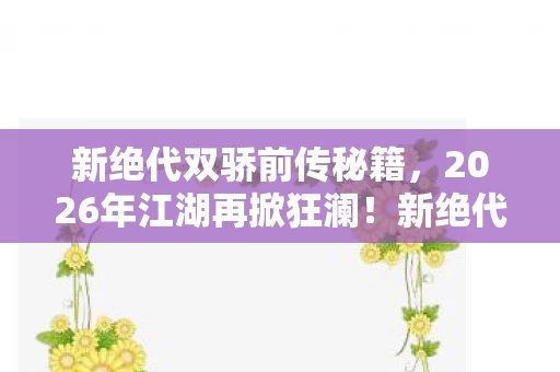 新绝代双骄前传秘籍,2026年江湖再掀狂澜!新绝代双骄前传暗藏惊天杀局? 新绝代双骄前传秘籍,2026年江湖再掀狂澜!新绝代双骄前传暗藏惊天杀局?