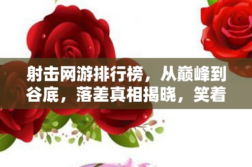 射击网游排行榜,从巅峰到谷底,落差真相揭晓,笑着笑着,我竟哭了 射击网游排行榜,从巅峰到谷底,落差真相揭晓,笑着笑着,我竟哭了