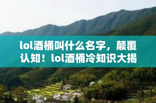 lol酒桶叫什么名字,颠覆认知!lol酒桶冷知识大揭秘,真相让人目瞪口呆! lol酒桶叫什么名字,颠覆认知!lol酒桶冷知识大揭秘,真相让人目瞪口呆!