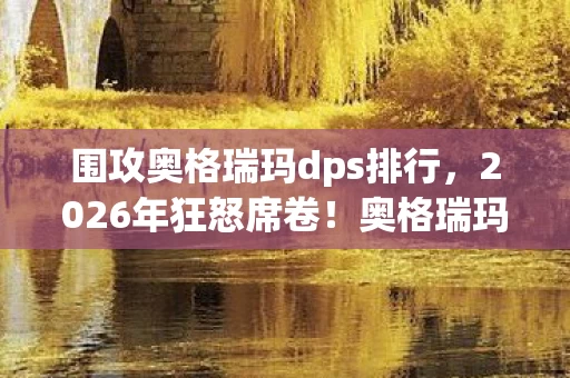 围攻奥格瑞玛dps排行，2026年狂怒席卷！奥格瑞玛的命运将何去何从？