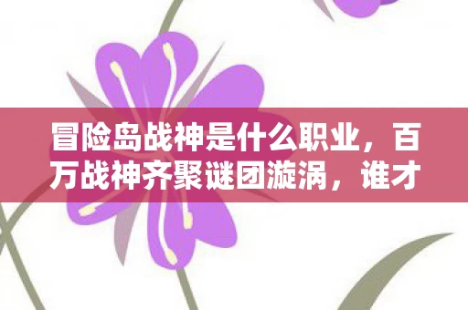 冒险岛战神是什么职业,百万战神齐聚谜团漩涡,谁才是破防真相的幕后推手? 冒险岛战神是什么职业,百万战神齐聚谜团漩涡,谁才是破防真相的幕后推手?
