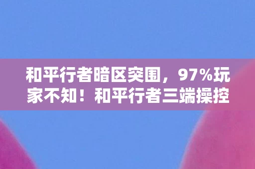 和平行者暗区突围，97%玩家不知！和平行者三端操控差异竟让胜率差3倍？