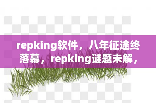 repking软件,八年征途终落幕,repking谜题未解,泪目见证游戏谢幕! repking软件,八年征途终落幕,repking谜题未解,泪目见证游戏谢幕!
