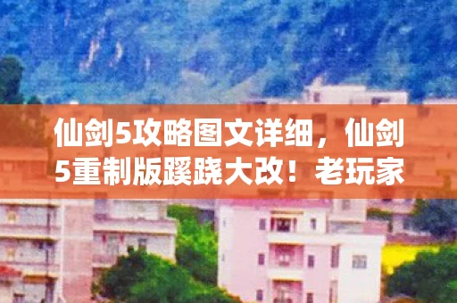 仙剑5攻略图文详细,仙剑5重制版蹊跷大改!老玩家惊呼,这还是我认识的仙剑吗? 仙剑5攻略图文详细,仙剑5重制版蹊跷大改!老玩家惊呼,这还是我认识的仙剑吗?