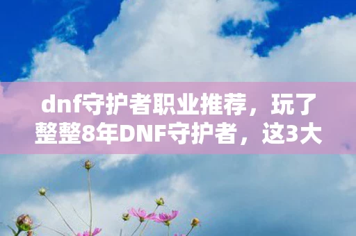 dnf守护者职业推荐,玩了整整8年DNF守护者,这3大抉择让我至今难以释怀! dnf守护者职业推荐,玩了整整8年DNF守护者,这3大抉择让我至今难以释怀!