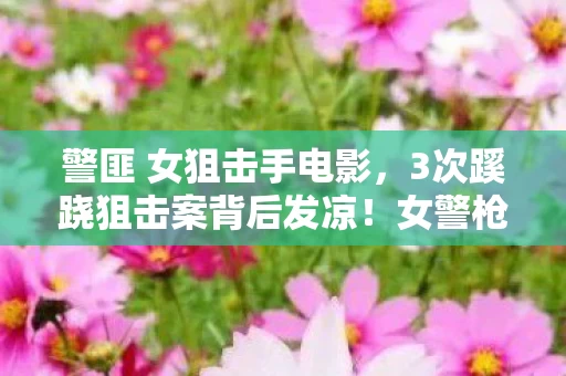 警匪 女狙击手电影，3次蹊跷狙击案背后发凉！女警枪口下，竟藏着人性深渊的真相？