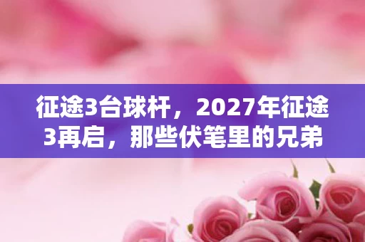 征途3台球杆,2027年征途3再启,那些伏笔里的兄弟,如今想起鼻子一酸 征途3台球杆,2027年征途3再启,那些伏笔里的兄弟,如今想起鼻子一酸