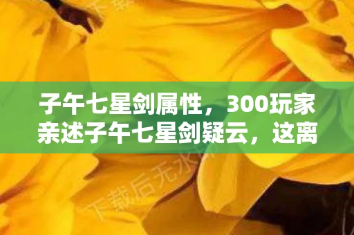 子午七星剑属性,300玩家亲述子午七星剑疑云,这离谱设定,策划你绷得住吗? 子午七星剑属性,300玩家亲述子午七星剑疑云,这离谱设定,策划你绷得住吗?