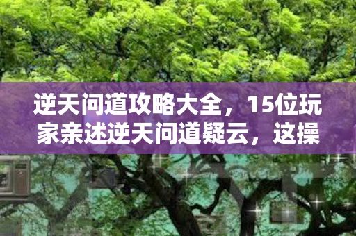 逆天问道攻略大全,15位玩家亲述逆天问道疑云,这操作,真让人绷不住! 逆天问道攻略大全,15位玩家亲述逆天问道疑云,这操作,真让人绷不住!