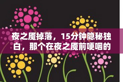 夜之魇掉落，15分钟隐秘独白，那个在夜之魇前哽咽的少年，如今连ID都生锈了