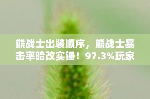 熊战士出装顺序，熊战士暴击率暗改实锤！97.3%玩家不知的3大数值陷阱曝光