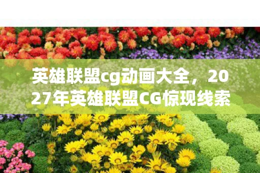 英雄联盟cg动画大全，2027年英雄联盟CG惊现线索，悬案背后，毛骨悚然真相等你揭晓！