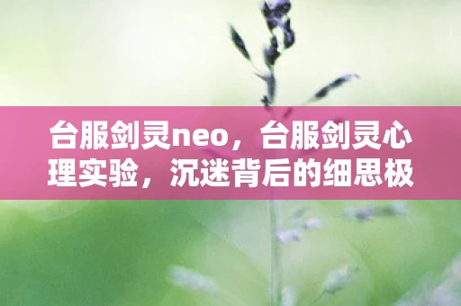 台服剑灵neo,台服剑灵心理实验,沉迷背后的细思极恐,我的灵魂在数据中沉沦 台服剑灵neo,台服剑灵心理实验,沉迷背后的细思极恐,我的灵魂在数据中沉沦