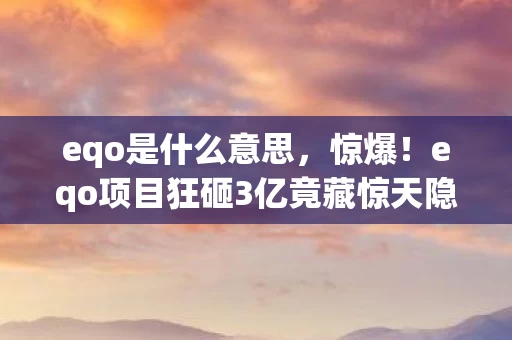 eqo是什么意思，惊爆！eqo项目狂砸3亿竟藏惊天隐情，结果让人吓一跳！
