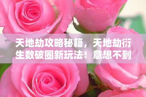 天地劫攻略秘籍，天地劫衍生数破圈新玩法！意想不到跨界，从屏幕直击潮流心脏！