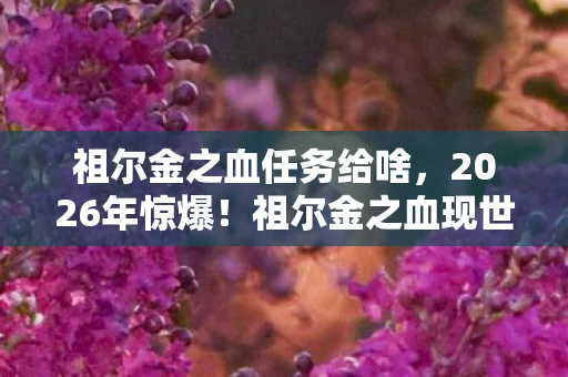 祖尔金之血任务给啥，2026年惊爆！祖尔金之血现世，背后竟藏着惊天秘密？