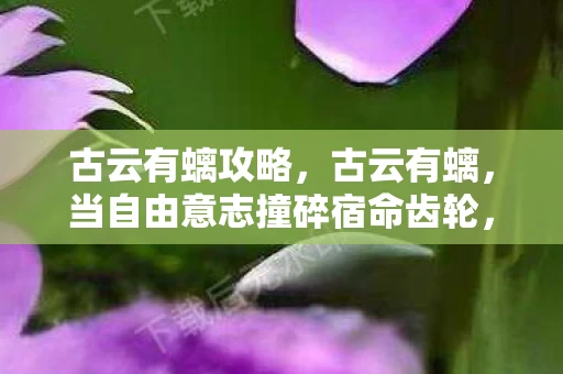 古云有螭攻略，古云有螭，当自由意志撞碎宿命齿轮，谁在深渊之上起舞？