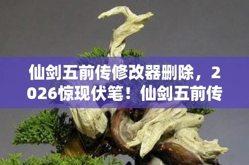仙剑五前传修改器删除,2026惊现伏笔!仙剑五前传修改器重现,鼻子一酸忆旧情 仙剑五前传修改器删除,2026惊现伏笔!仙剑五前传修改器重现,鼻子一酸忆旧情
