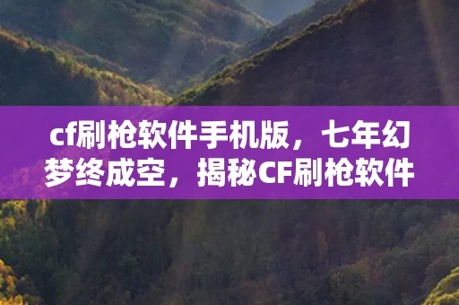 cf刷枪软件手机版，七年幻梦终成空，揭秘CF刷枪软件背后的血泪兴衰史