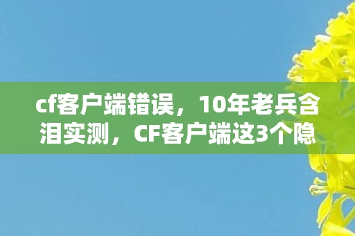 cf客户端错误，10年老兵含泪实测，CF客户端这3个隐藏设置，竟让90%玩家错失巅峰手感？