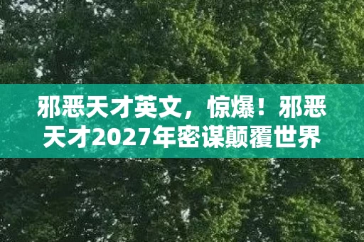 邪恶天才英文，惊爆！邪恶天才2027年密谋颠覆世界？3大疯狂计划曝光！