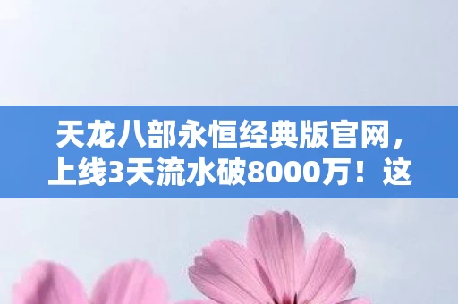 天龙八部永恒经典版官网,上线3天流水破8000万!这款炒冷饭游戏如何让00后为情怀买单? 天龙八部永恒经典版官网,上线3天流水破8000万!这款炒冷饭游戏如何让00后为情怀买单?