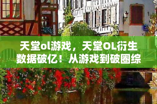 天堂ol游戏，天堂OL衍生数据破亿！从游戏到破圈综艺时尚，这波跨界意想不到！