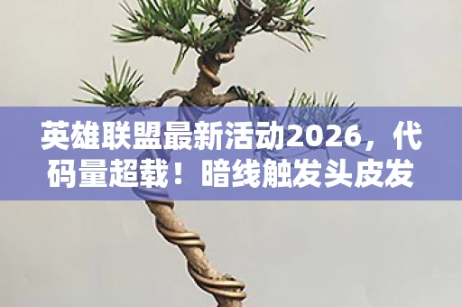 英雄联盟最新活动2026,代码量超载!暗线触发头皮发麻事件,我在LOL新地图里当数字原住民的2027生存实录 英雄联盟最新活动2026,代码量超载!暗线触发头皮发麻事件,我在LOL新地图里当数字原住民的2027生存实录