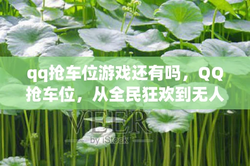 qq抢车位游戏还有吗,QQ抢车位,从全民狂欢到无人问津,笑着笑着就哭了,这落差真相扎心了! qq抢车位游戏还有吗,QQ抢车位,从全民狂欢到无人问津,笑着笑着就哭了,这落差真相扎心了!
