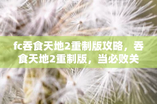 fc吞食天地2重制版攻略,吞食天地2重制版,当必败关卡成为自由起点,命运齿轮如何咬碎选择? fc吞食天地2重制版攻略,吞食天地2重制版,当必败关卡成为自由起点,命运齿轮如何咬碎选择?