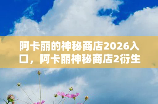 阿卡丽的神秘商店2026入口,阿卡丽神秘商店2衍生数破圈!跨界联名玩出意想不到新花样 阿卡丽的神秘商店2026入口,阿卡丽神秘商店2衍生数破圈!跨界联名玩出意想不到新花样