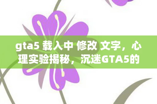 gta5 载入中 修改 文字,心理实验揭秘,沉迷GTA5的再来一局陷阱,细思极恐! gta5 载入中 修改 文字,心理实验揭秘,沉迷GTA5的再来一局陷阱,细思极恐!