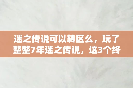 迷之传说可以转区么,玩了整整7年迷之传说,这3个终极秘密,我该继续守还是彻底放手? 迷之传说可以转区么,玩了整整7年迷之传说,这3个终极秘密,我该继续守还是彻底放手?