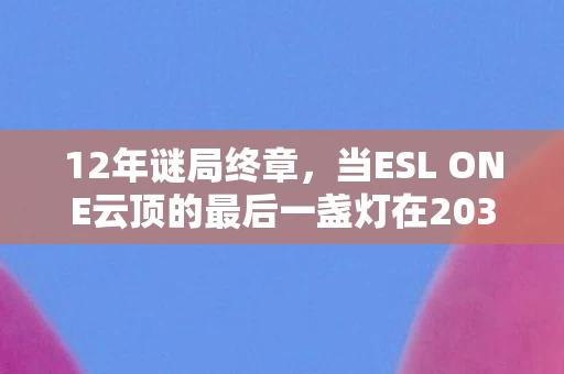 12年谜局终章,当ESL ONE云顶的最后一盏灯在2038年熄灭 12年谜局终章,当ESL ONE云顶的最后一盏灯在2038年熄灭