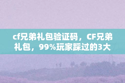 cf兄弟礼包验证码,CF兄弟礼包,99%玩家踩过的3大氪金猫腻,这波操作太上头! cf兄弟礼包验证码,CF兄弟礼包,99%玩家踩过的3大氪金猫腻,这波操作太上头!