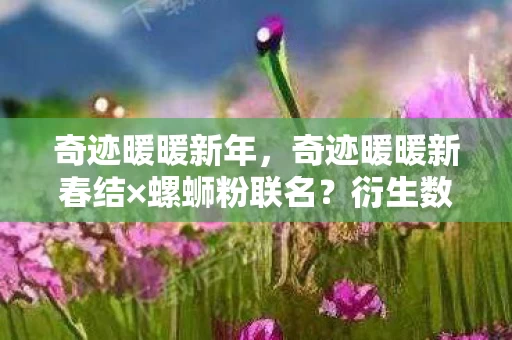 奇迹暖暖新年,奇迹暖暖新春结×螺蛳粉联名?衍生数破圈!这波操作让我穷到意想不到! 奇迹暖暖新年,奇迹暖暖新春结×螺蛳粉联名?衍生数破圈!这波操作让我穷到意想不到!