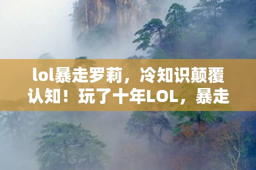 lol暴走罗莉,冷知识颠覆认知!玩了十年LOL,暴走萝莉灯笼竟让我目瞪口呆! lol暴走罗莉,冷知识颠覆认知!玩了十年LOL,暴走萝莉灯笼竟让我目瞪口呆!