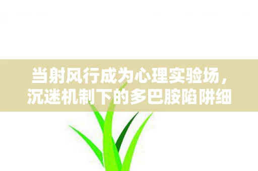 当射风行成为心理实验场,沉迷机制下的多巴胺陷阱细思极恐 当射风行成为心理实验场,沉迷机制下的多巴胺陷阱细思极恐