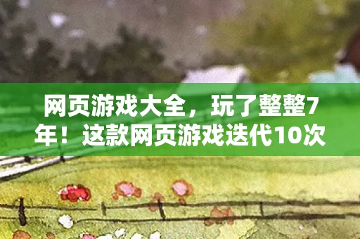 网页游戏大全,玩了整整7年!这款网页游戏迭代10次,我该继续还是放手? 网页游戏大全,玩了整整7年!这款网页游戏迭代10次,我该继续还是放手?