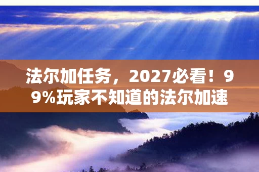 法尔加任务,2027必看!99%玩家不知道的法尔加速通秘籍,错过再等十年! 法尔加任务,2027必看!99%玩家不知道的法尔加速通秘籍,错过再等十年!