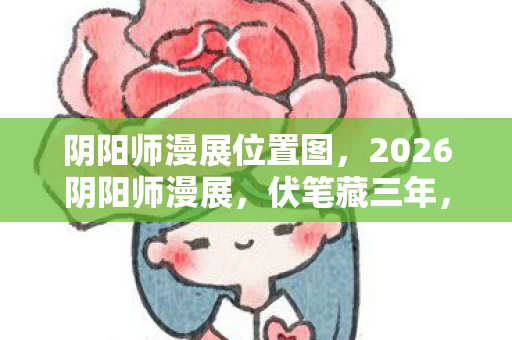阴阳师漫展位置图,2026阴阳师漫展,伏笔藏三年,那些凌晨的等你让我鼻子一酸 阴阳师漫展位置图,2026阴阳师漫展,伏笔藏三年,那些凌晨的等你让我鼻子一酸