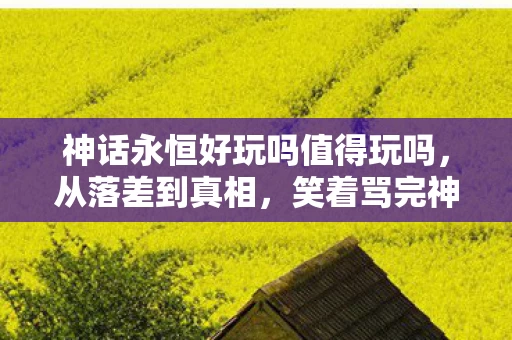 神话永恒好玩吗值得玩吗,从落差到真相,笑着骂完神话永恒,笑着笑着却哭了 神话永恒好玩吗值得玩吗,从落差到真相,笑着骂完神话永恒,笑着笑着却哭了