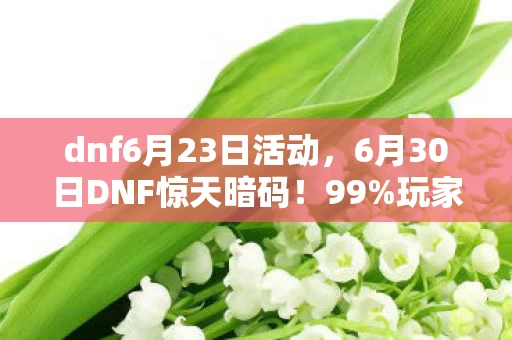 dnf6月23日活动,6月30日DNF惊天暗码!99%玩家不知的1%爆率暴增玄机 dnf6月23日活动,6月30日DNF惊天暗码!99%玩家不知的1%爆率暴增玄机